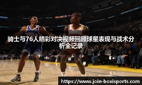 骑士与76人精彩对决视频回顾球星表现与战术分析全记录