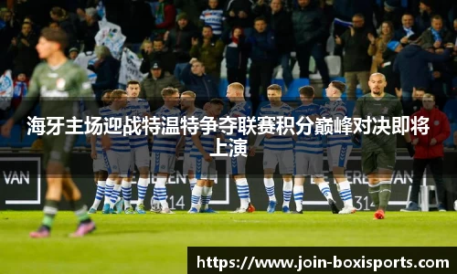 海牙主场迎战特温特争夺联赛积分巅峰对决即将上演